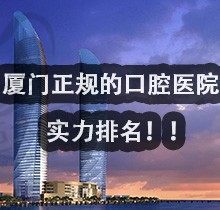 厦门牙科医院实力排名来袭，看看厦门哪家牙科便宜又好