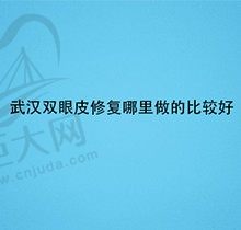 武汉双眼皮修复哪里做的好哇？这份口碑医院名单拿去不谢~