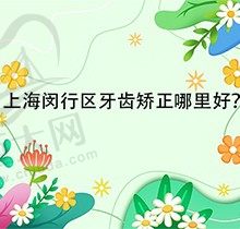 上海闵行区牙齿矫正怎么样？排在前五的医院名单给你拿到了