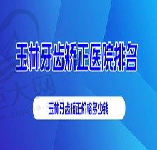 领取玉林牙齿矫正医院排名单，还告诉你玉林牙齿矫正价格多少钱