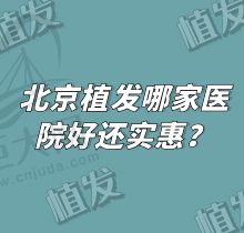 北京植发哪家医院好还实惠？看完北京植发排名前十的医院就知道了