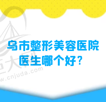 乌市整形美容医院医生哪个好？美容医院排行前十名不容错过！