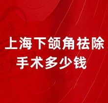 上海下颌角祛除手术多少钱？近6个月来上海磨骨手术价格3~4w