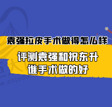 袁强拉皮手术做得怎么样？除皱有名吗？评测袁强和祝东升谁手术做的好？