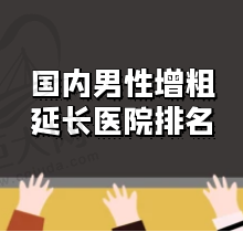 国内做男性增粗的医院哪家好？重庆星荣整形荣登排名榜首附费用