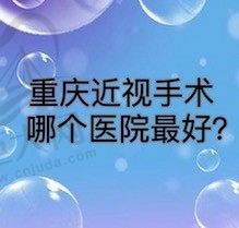 重庆近视手术哪个医院最好？华厦|何氏|佰视佳等医院实力强