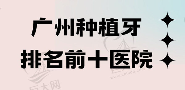 广州种植牙排名前十医院盘点，了解广州种牙哪家医院比较好